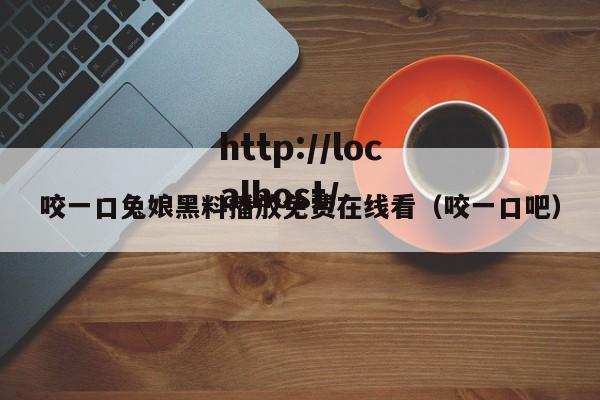 咬一口兔娘黑料播放免费在线看(咬一口吧)